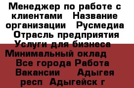 Менеджер по работе с клиентами › Название организации ­ Русмедиа › Отрасль предприятия ­ Услуги для бизнеса › Минимальный оклад ­ 1 - Все города Работа » Вакансии   . Адыгея респ.,Адыгейск г.